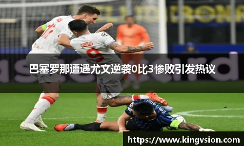 巴塞罗那遭遇尤文逆袭0比3惨败引发热议