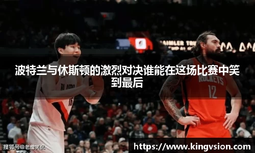 波特兰与休斯顿的激烈对决谁能在这场比赛中笑到最后