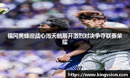 福冈黄蜂迎战心泻天鹅展开激烈对决争夺联赛荣耀