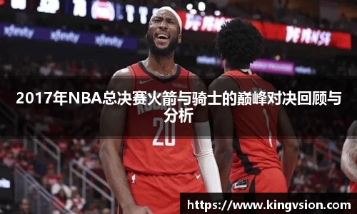 2017年NBA总决赛火箭与骑士的巅峰对决回顾与分析